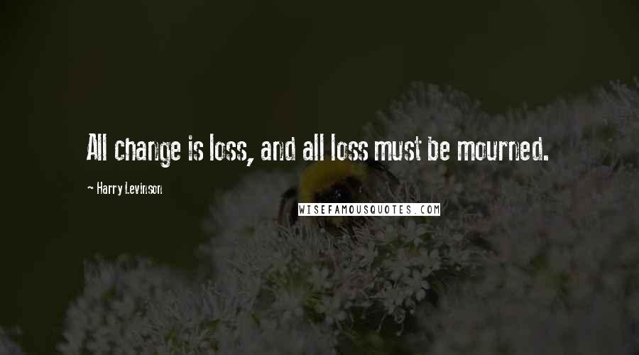 Harry Levinson Quotes: All change is loss, and all loss must be mourned.