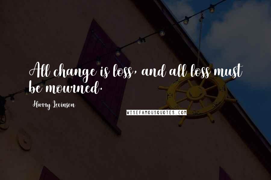 Harry Levinson Quotes: All change is loss, and all loss must be mourned.