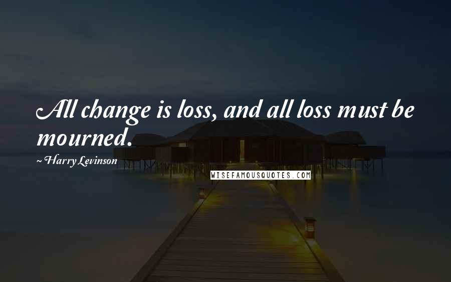 Harry Levinson Quotes: All change is loss, and all loss must be mourned.