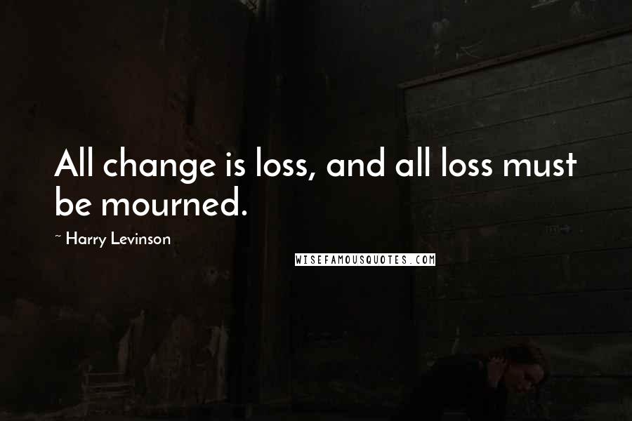 Harry Levinson Quotes: All change is loss, and all loss must be mourned.