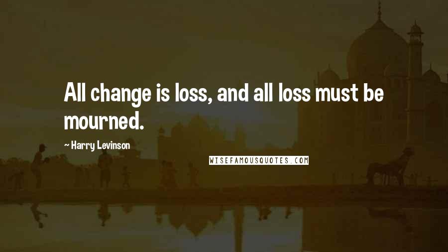 Harry Levinson Quotes: All change is loss, and all loss must be mourned.