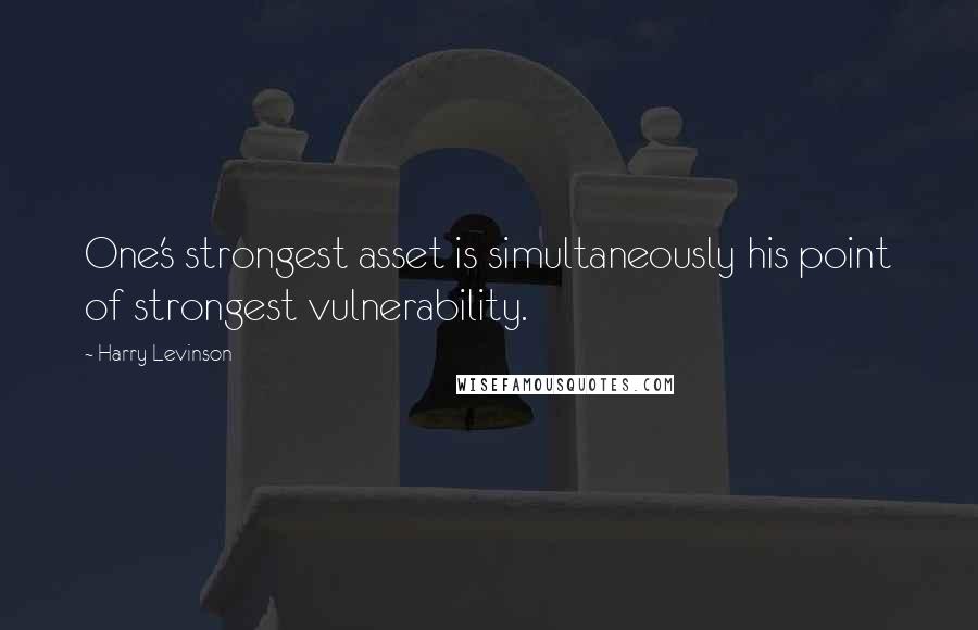 Harry Levinson Quotes: One's strongest asset is simultaneously his point of strongest vulnerability.