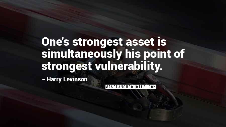 Harry Levinson Quotes: One's strongest asset is simultaneously his point of strongest vulnerability.