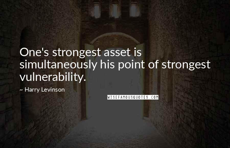 Harry Levinson Quotes: One's strongest asset is simultaneously his point of strongest vulnerability.