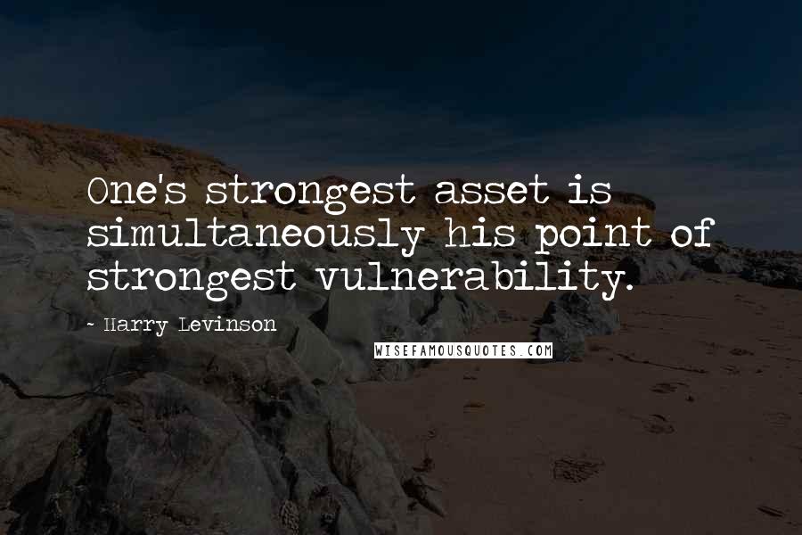 Harry Levinson Quotes: One's strongest asset is simultaneously his point of strongest vulnerability.