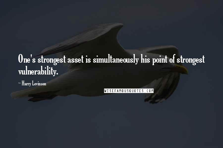 Harry Levinson Quotes: One's strongest asset is simultaneously his point of strongest vulnerability.