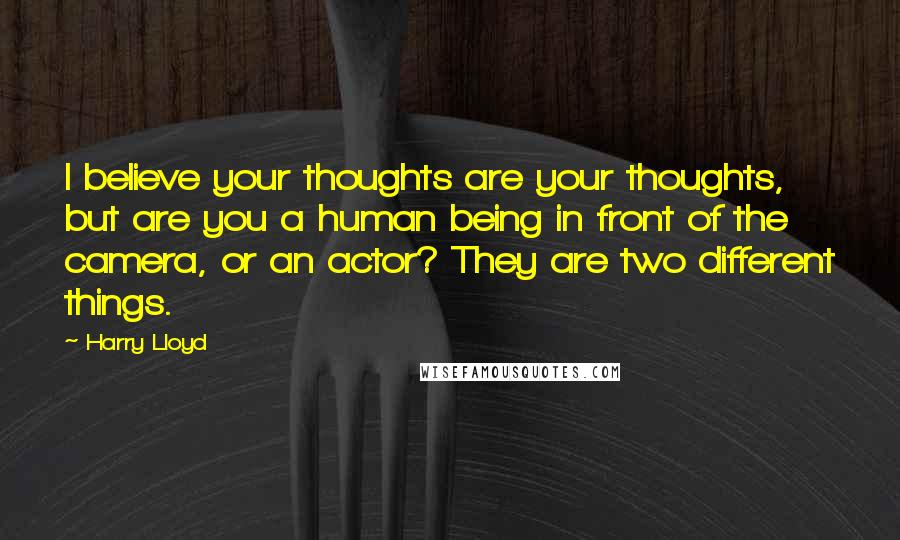 Harry Lloyd Quotes: I believe your thoughts are your thoughts, but are you a human being in front of the camera, or an actor? They are two different things.