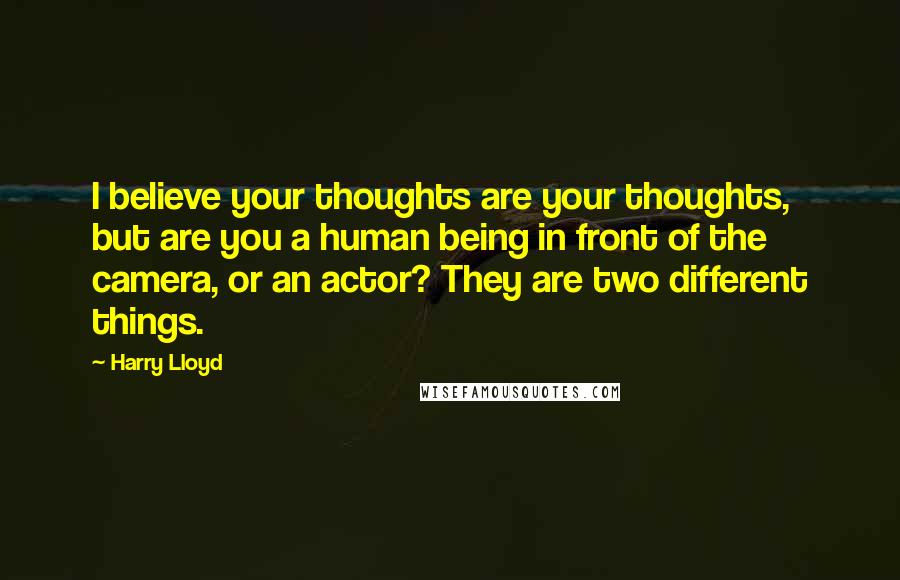 Harry Lloyd Quotes: I believe your thoughts are your thoughts, but are you a human being in front of the camera, or an actor? They are two different things.