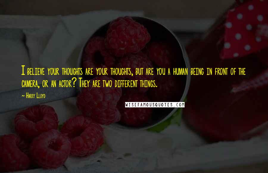 Harry Lloyd Quotes: I believe your thoughts are your thoughts, but are you a human being in front of the camera, or an actor? They are two different things.
