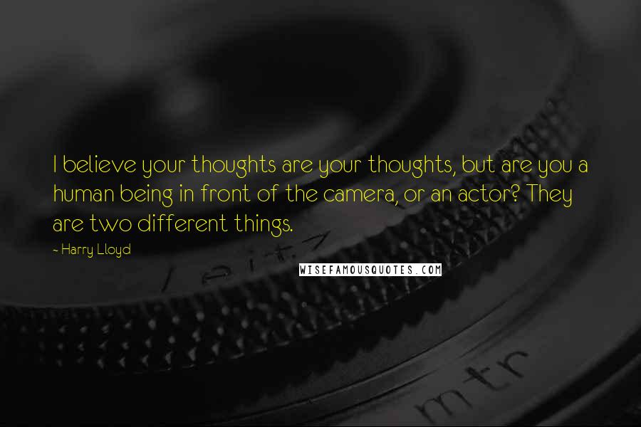 Harry Lloyd Quotes: I believe your thoughts are your thoughts, but are you a human being in front of the camera, or an actor? They are two different things.