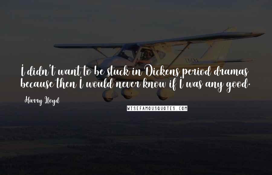 Harry Lloyd Quotes: I didn't want to be stuck in Dickens period dramas because then I would never know if I was any good.