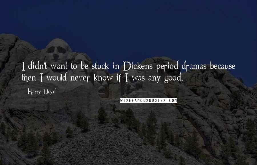 Harry Lloyd Quotes: I didn't want to be stuck in Dickens period dramas because then I would never know if I was any good.