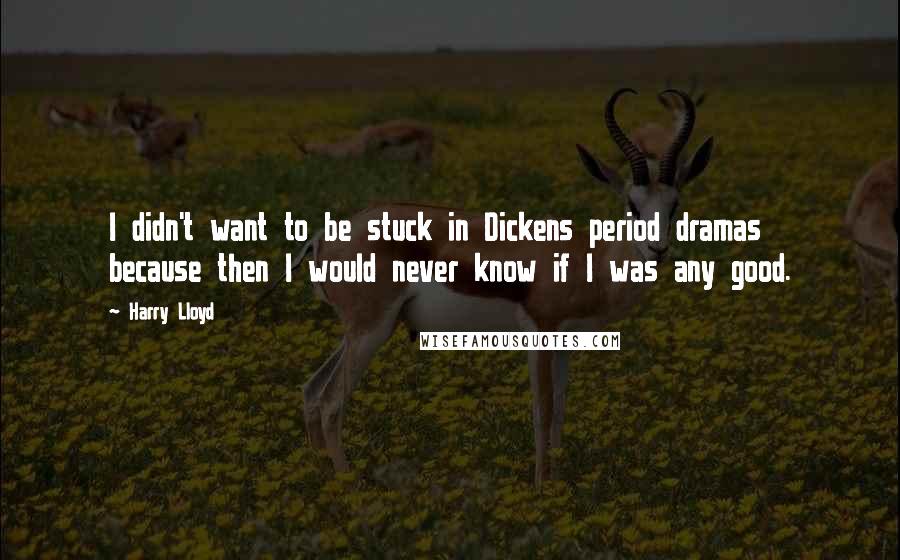 Harry Lloyd Quotes: I didn't want to be stuck in Dickens period dramas because then I would never know if I was any good.