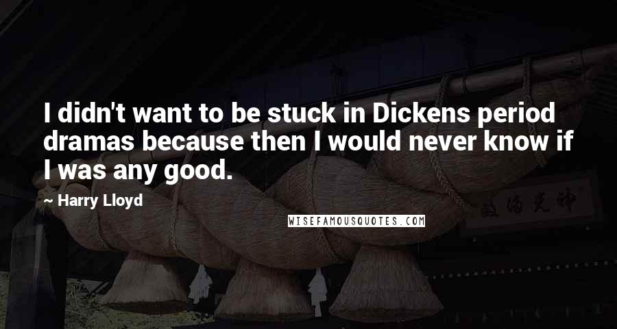 Harry Lloyd Quotes: I didn't want to be stuck in Dickens period dramas because then I would never know if I was any good.