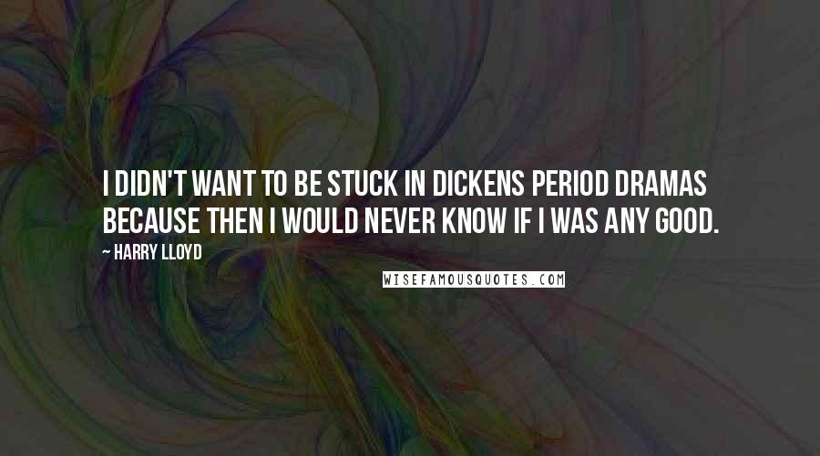 Harry Lloyd Quotes: I didn't want to be stuck in Dickens period dramas because then I would never know if I was any good.