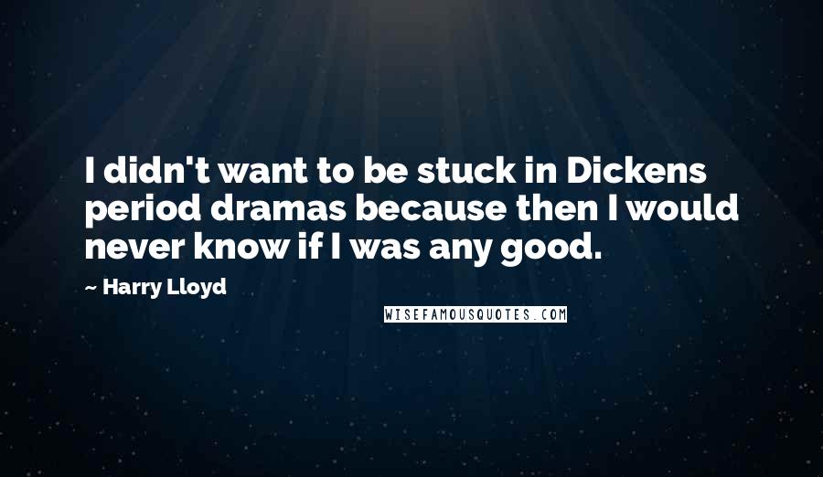 Harry Lloyd Quotes: I didn't want to be stuck in Dickens period dramas because then I would never know if I was any good.