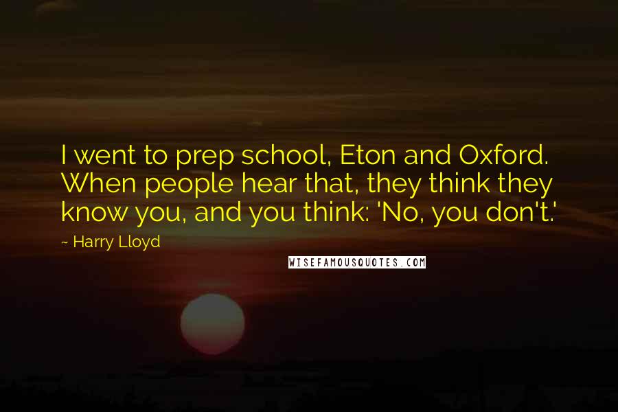 Harry Lloyd Quotes: I went to prep school, Eton and Oxford. When people hear that, they think they know you, and you think: 'No, you don't.'