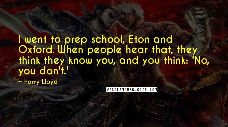 Harry Lloyd Quotes: I went to prep school, Eton and Oxford. When people hear that, they think they know you, and you think: 'No, you don't.'