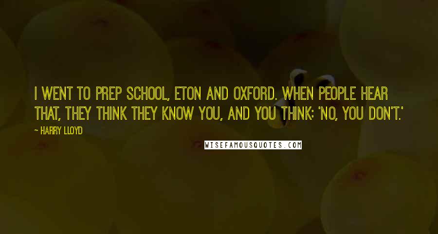 Harry Lloyd Quotes: I went to prep school, Eton and Oxford. When people hear that, they think they know you, and you think: 'No, you don't.'
