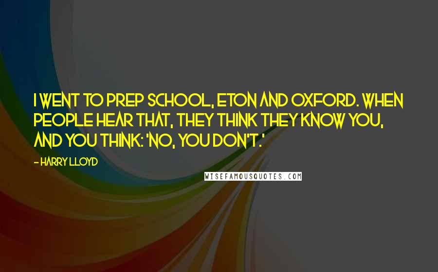 Harry Lloyd Quotes: I went to prep school, Eton and Oxford. When people hear that, they think they know you, and you think: 'No, you don't.'