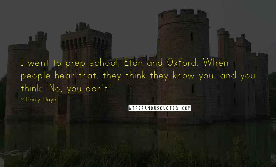 Harry Lloyd Quotes: I went to prep school, Eton and Oxford. When people hear that, they think they know you, and you think: 'No, you don't.'