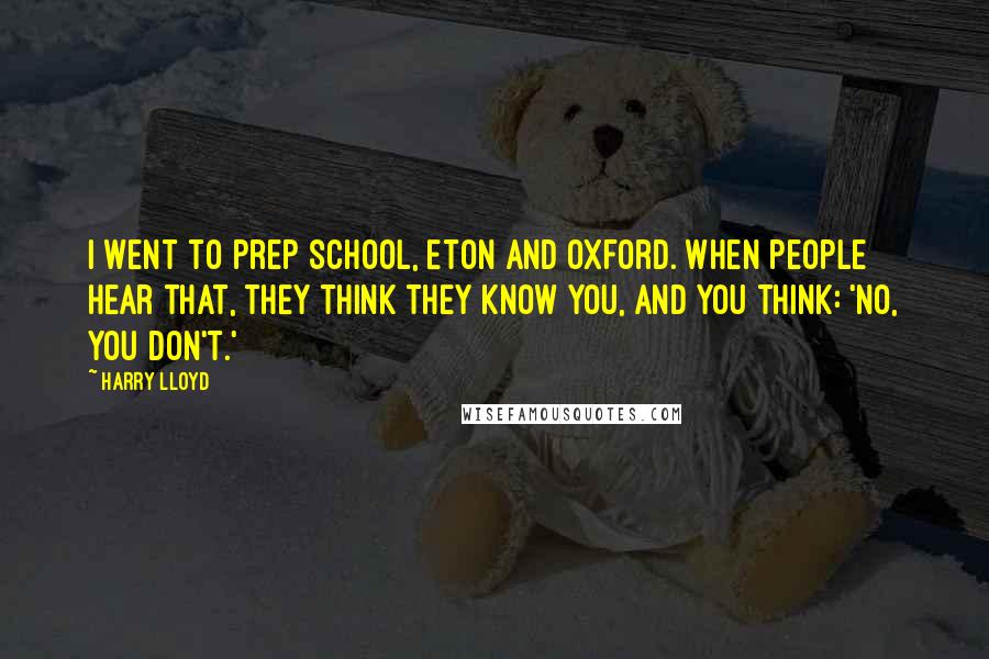 Harry Lloyd Quotes: I went to prep school, Eton and Oxford. When people hear that, they think they know you, and you think: 'No, you don't.'