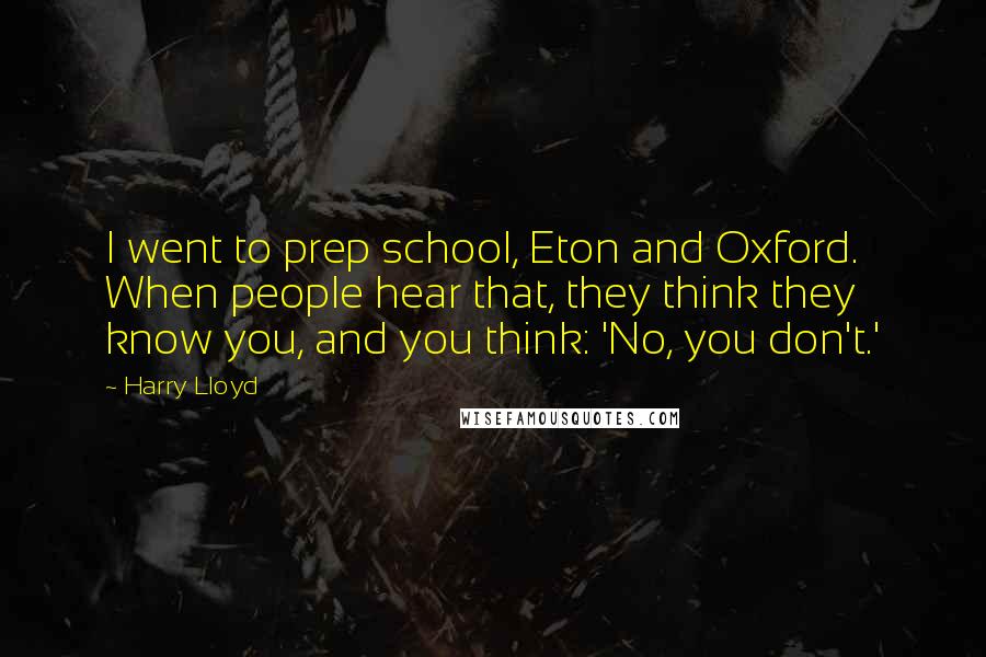 Harry Lloyd Quotes: I went to prep school, Eton and Oxford. When people hear that, they think they know you, and you think: 'No, you don't.'