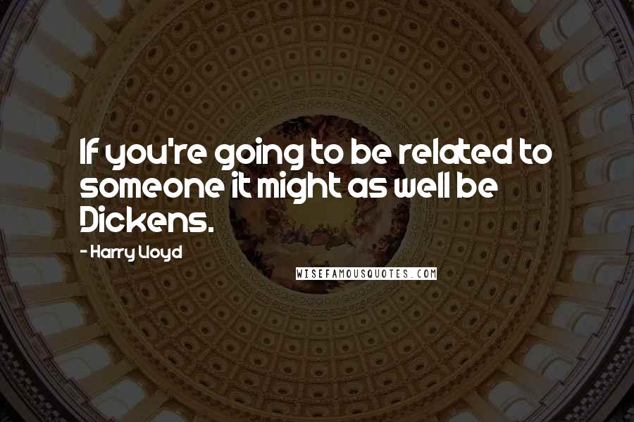 Harry Lloyd Quotes: If you're going to be related to someone it might as well be Dickens.