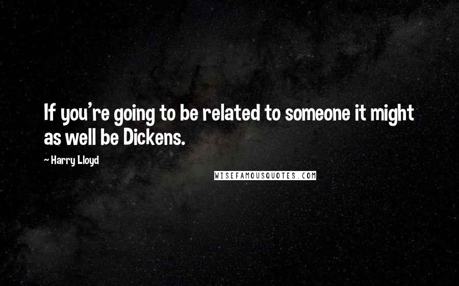 Harry Lloyd Quotes: If you're going to be related to someone it might as well be Dickens.