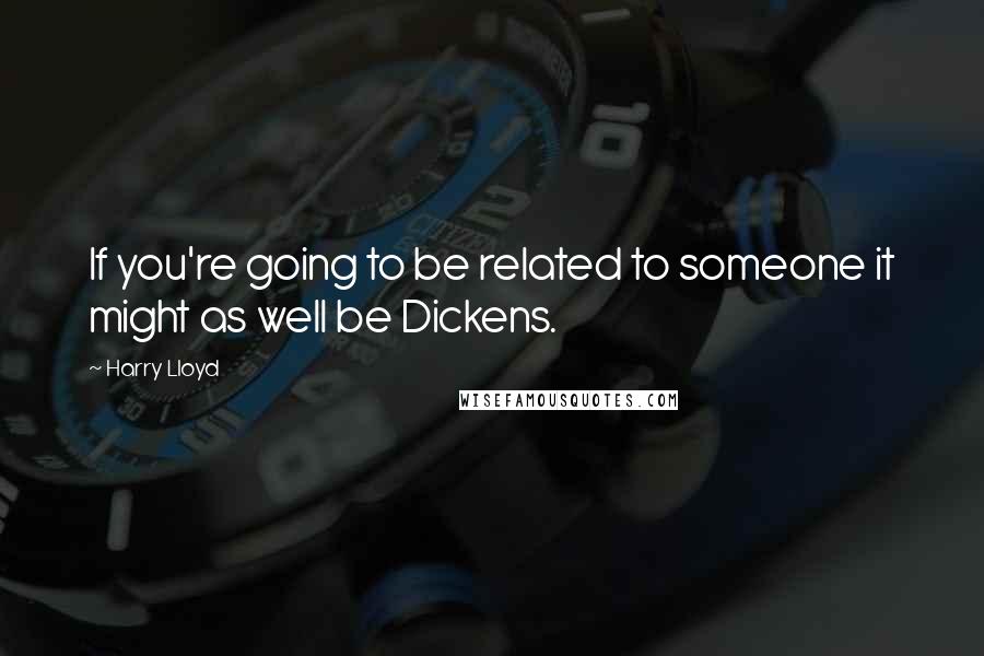 Harry Lloyd Quotes: If you're going to be related to someone it might as well be Dickens.