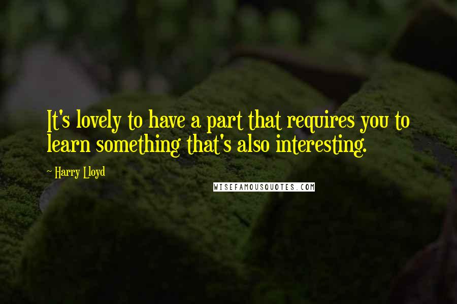Harry Lloyd Quotes: It's lovely to have a part that requires you to learn something that's also interesting.