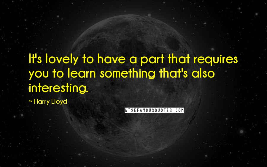Harry Lloyd Quotes: It's lovely to have a part that requires you to learn something that's also interesting.