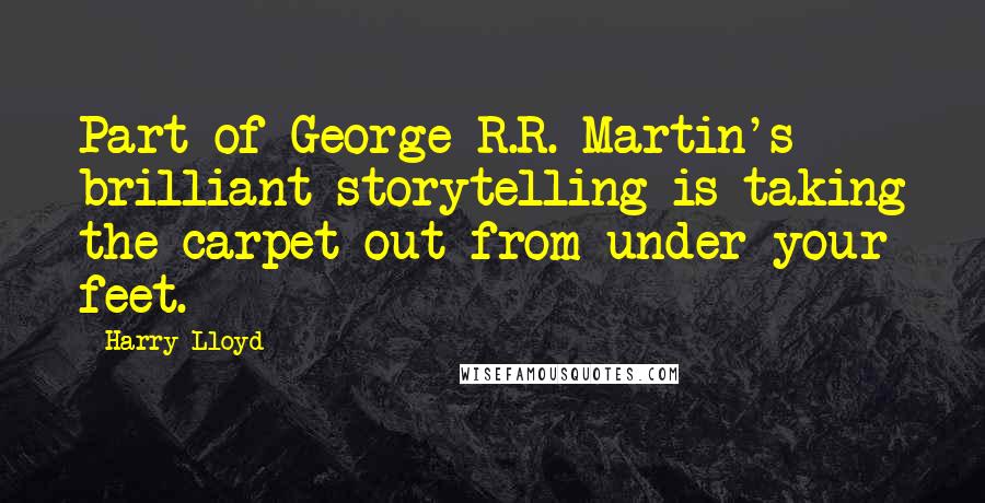 Harry Lloyd Quotes: Part of George R.R. Martin's brilliant storytelling is taking the carpet out from under your feet.