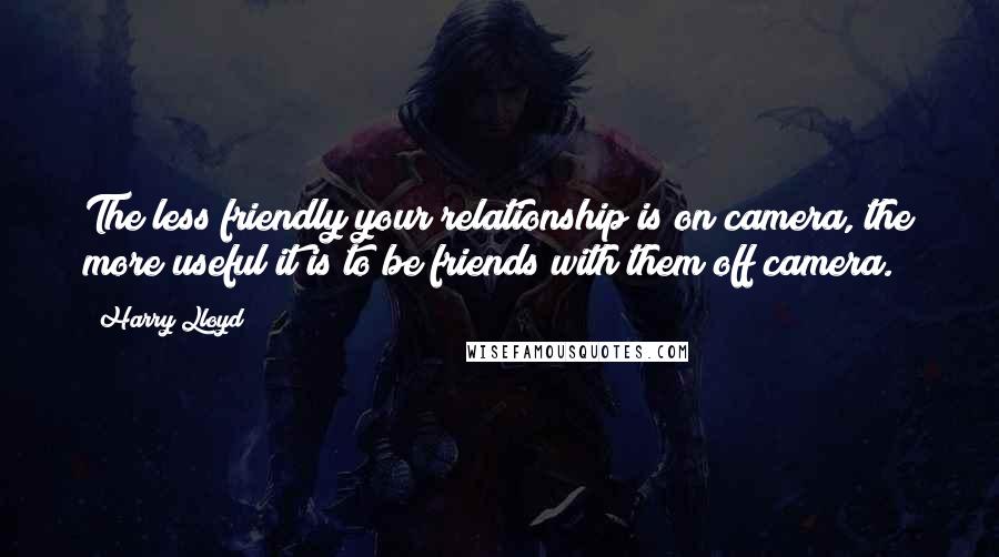 Harry Lloyd Quotes: The less friendly your relationship is on camera, the more useful it is to be friends with them off camera.