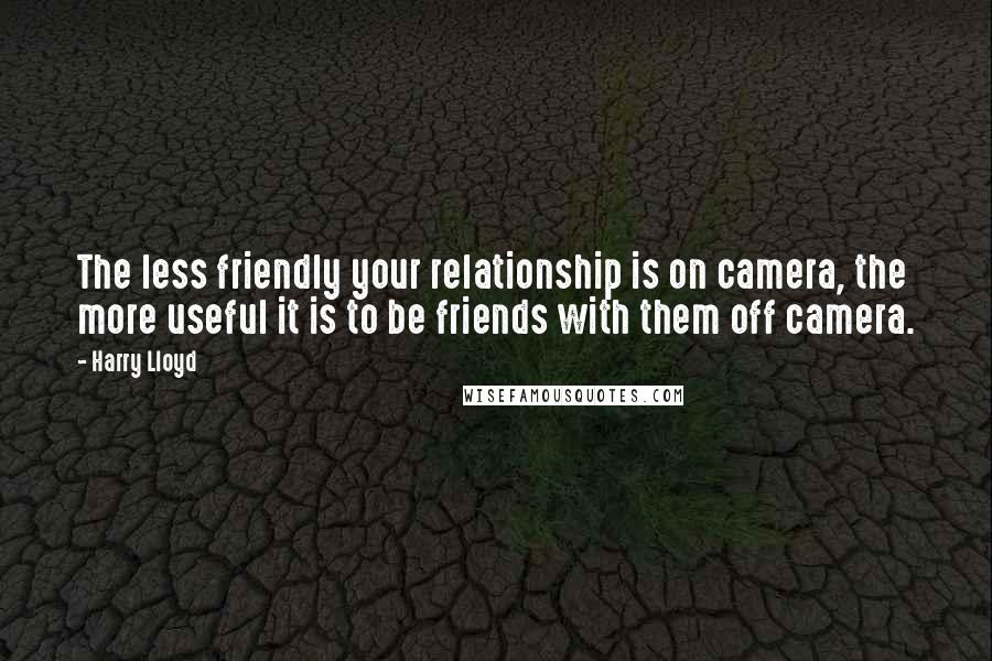 Harry Lloyd Quotes: The less friendly your relationship is on camera, the more useful it is to be friends with them off camera.