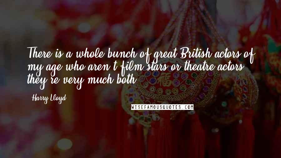 Harry Lloyd Quotes: There is a whole bunch of great British actors of my age who aren't film stars or theatre actors; they're very much both.