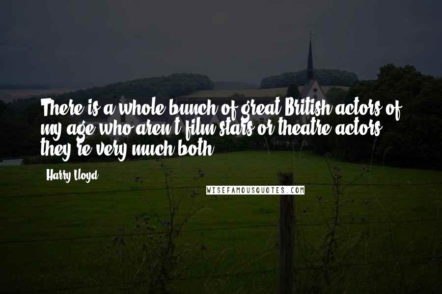 Harry Lloyd Quotes: There is a whole bunch of great British actors of my age who aren't film stars or theatre actors; they're very much both.