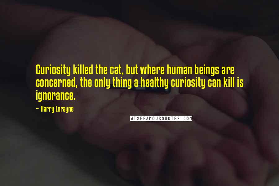 Harry Lorayne Quotes: Curiosity killed the cat, but where human beings are concerned, the only thing a healthy curiosity can kill is ignorance.