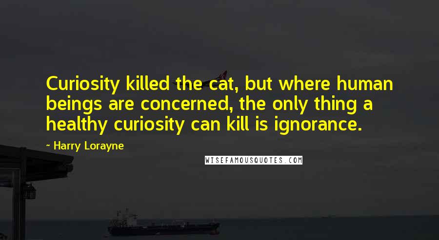 Harry Lorayne Quotes: Curiosity killed the cat, but where human beings are concerned, the only thing a healthy curiosity can kill is ignorance.