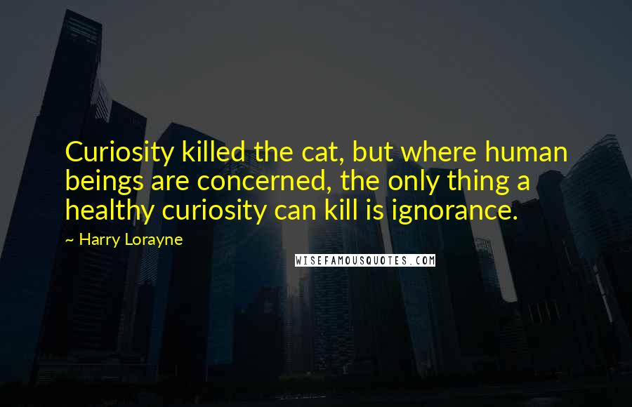 Harry Lorayne Quotes: Curiosity killed the cat, but where human beings are concerned, the only thing a healthy curiosity can kill is ignorance.