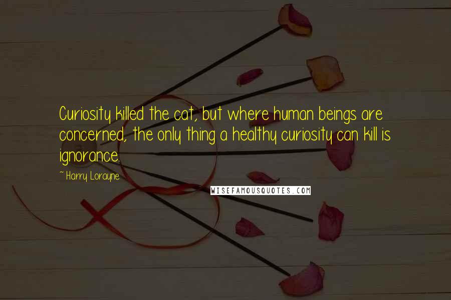 Harry Lorayne Quotes: Curiosity killed the cat, but where human beings are concerned, the only thing a healthy curiosity can kill is ignorance.