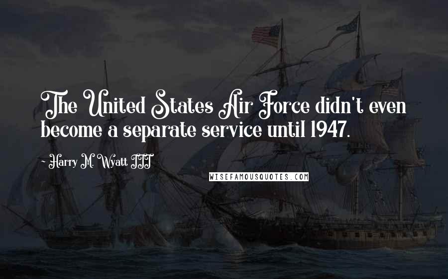 Harry M. Wyatt III Quotes: The United States Air Force didn't even become a separate service until 1947.