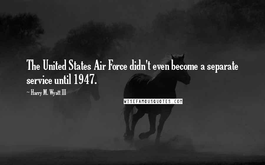 Harry M. Wyatt III Quotes: The United States Air Force didn't even become a separate service until 1947.