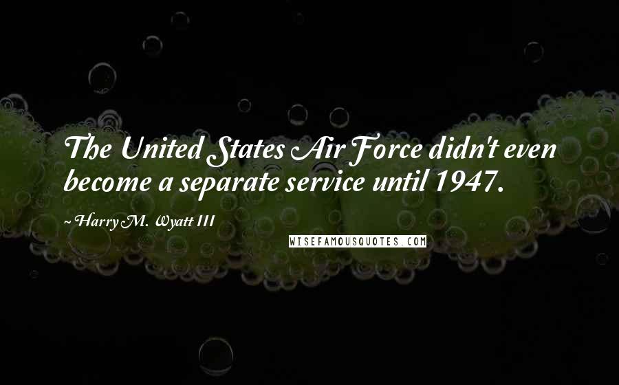 Harry M. Wyatt III Quotes: The United States Air Force didn't even become a separate service until 1947.