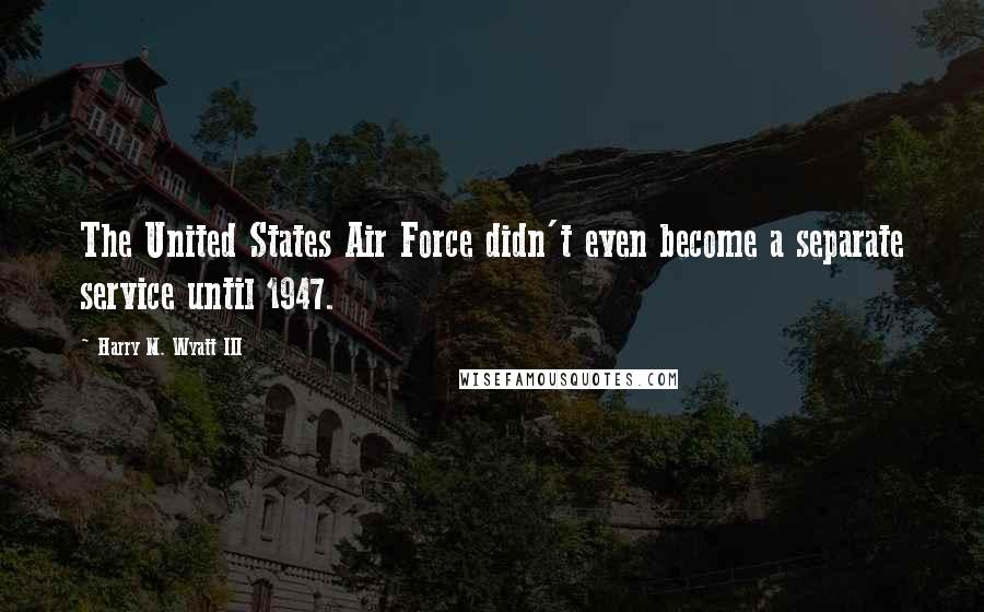 Harry M. Wyatt III Quotes: The United States Air Force didn't even become a separate service until 1947.