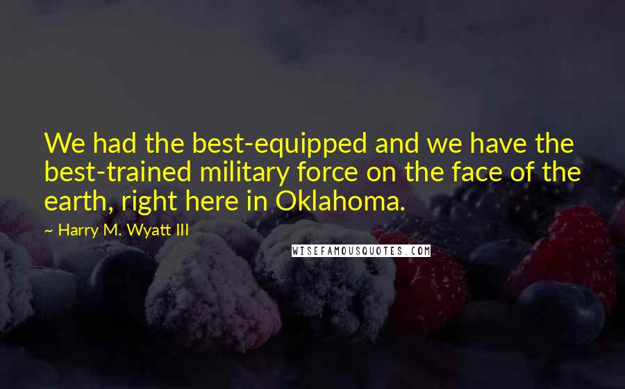 Harry M. Wyatt III Quotes: We had the best-equipped and we have the best-trained military force on the face of the earth, right here in Oklahoma.