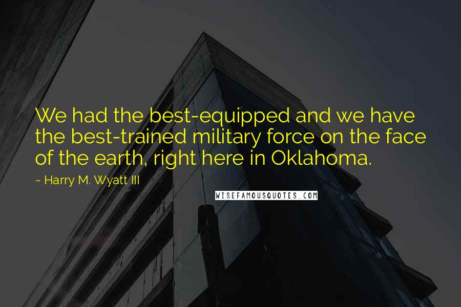 Harry M. Wyatt III Quotes: We had the best-equipped and we have the best-trained military force on the face of the earth, right here in Oklahoma.