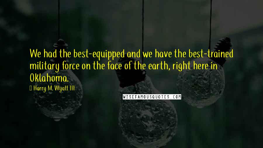 Harry M. Wyatt III Quotes: We had the best-equipped and we have the best-trained military force on the face of the earth, right here in Oklahoma.