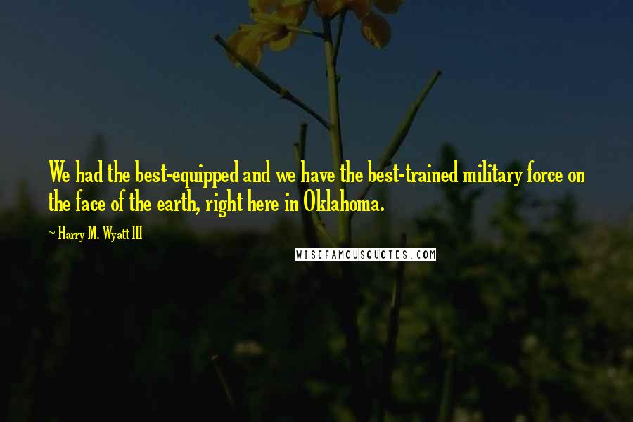 Harry M. Wyatt III Quotes: We had the best-equipped and we have the best-trained military force on the face of the earth, right here in Oklahoma.