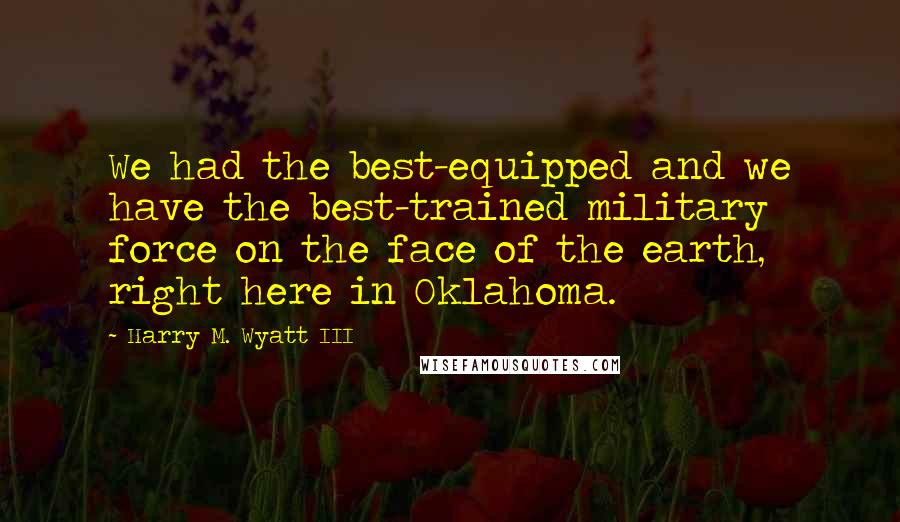 Harry M. Wyatt III Quotes: We had the best-equipped and we have the best-trained military force on the face of the earth, right here in Oklahoma.